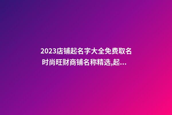 2023店铺起名字大全免费取名 时尚旺财商铺名称精选,起名之家-第1张-店铺起名-玄机派